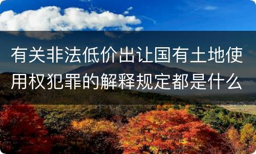 有关非法低价出让国有土地使用权犯罪的解释规定都是什么