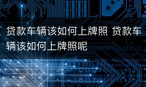 贷款车辆该如何上牌照 贷款车辆该如何上牌照呢