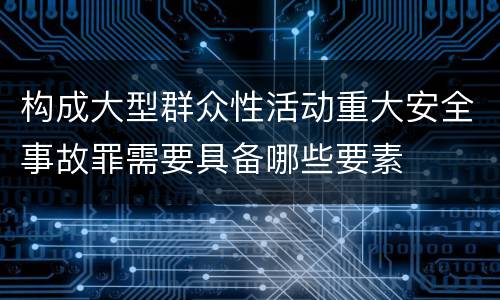 构成大型群众性活动重大安全事故罪需要具备哪些要素