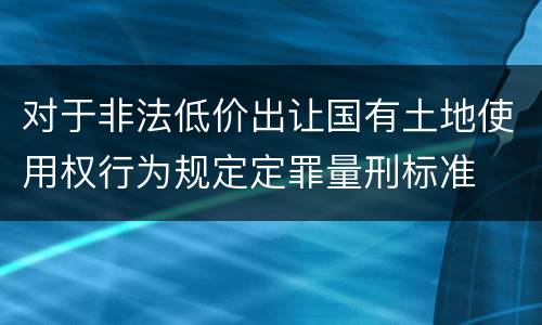 对于非法低价出让国有土地使用权行为规定定罪量刑标准