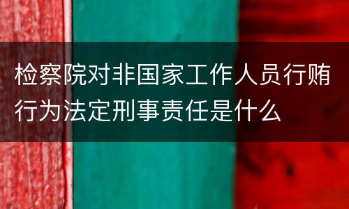 检察院对非国家工作人员行贿行为法定刑事责任是什么
