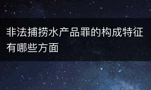 非法捕捞水产品罪的构成特征有哪些方面
