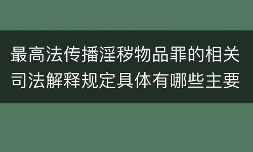 最高法传播淫秽物品罪的相关司法解释规定具体有哪些主要内容