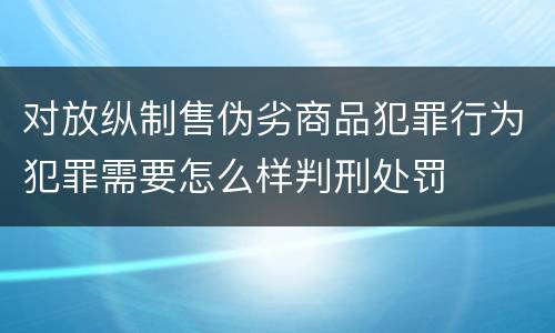 对放纵制售伪劣商品犯罪行为犯罪需要怎么样判刑处罚