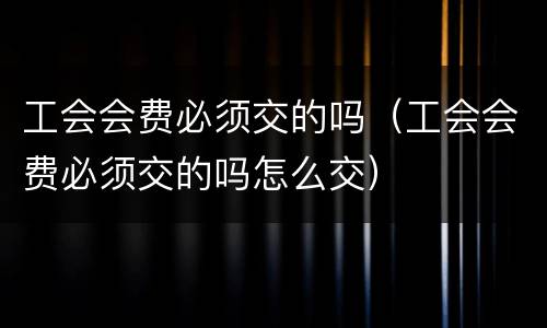 工会会费必须交的吗（工会会费必须交的吗怎么交）