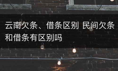云南欠条、借条区别 民间欠条和借条有区别吗