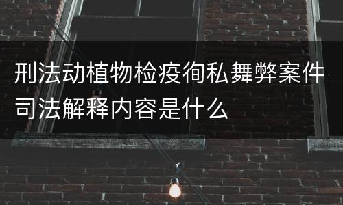 刑法动植物检疫徇私舞弊案件司法解释内容是什么