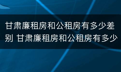 甘肃廉租房和公租房有多少差别 甘肃廉租房和公租房有多少差别呢