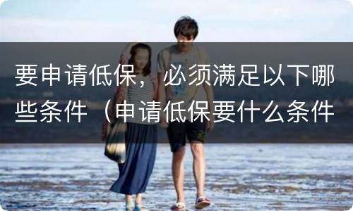 要申请低保，必须满足以下哪些条件（申请低保要什么条件具备）