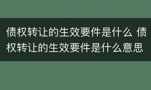 债权转让的生效要件是什么 债权转让的生效要件是什么意思
