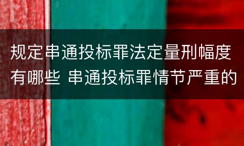 规定串通投标罪法定量刑幅度有哪些 串通投标罪情节严重的标准