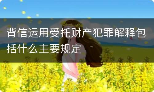 背信运用受托财产犯罪解释包括什么主要规定