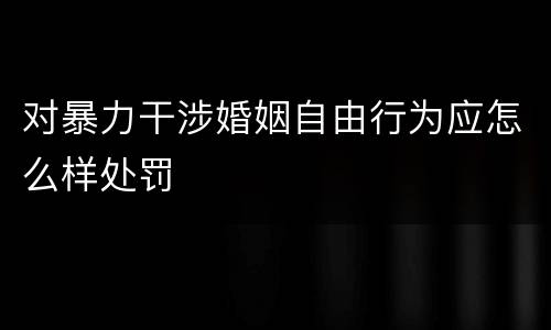 对暴力干涉婚姻自由行为应怎么样处罚