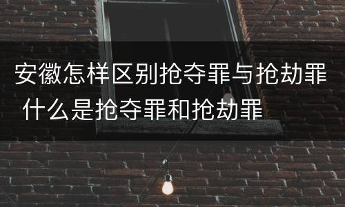 安徽怎样区别抢夺罪与抢劫罪 什么是抢夺罪和抢劫罪