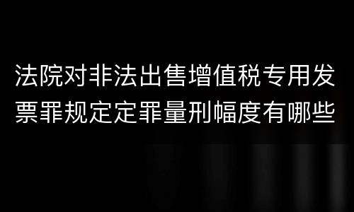 法院对非法出售增值税专用发票罪规定定罪量刑幅度有哪些
