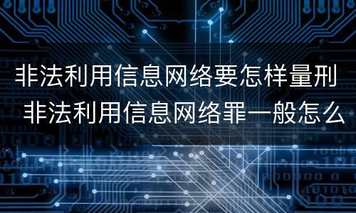 非法利用信息网络要怎样量刑 非法利用信息网络罪一般怎么判