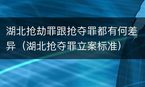湖北抢劫罪跟抢夺罪都有何差异（湖北抢夺罪立案标准）