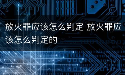 放火罪应该怎么判定 放火罪应该怎么判定的