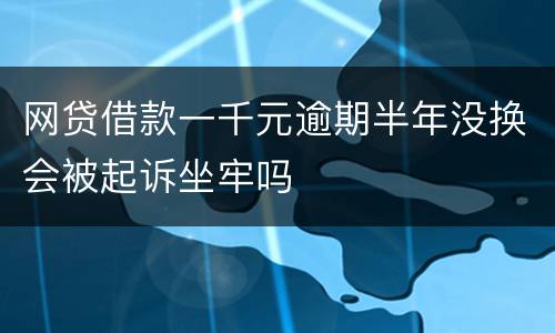 网贷借款一千元逾期半年没换会被起诉坐牢吗