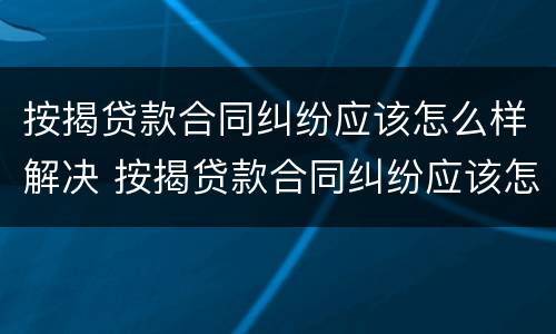按揭贷款合同纠纷应该怎么样解决 按揭贷款合同纠纷应该怎么样解决呢
