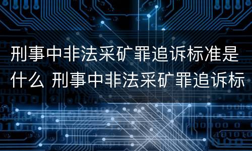 刑事中非法采矿罪追诉标准是什么 刑事中非法采矿罪追诉标准是什么意思