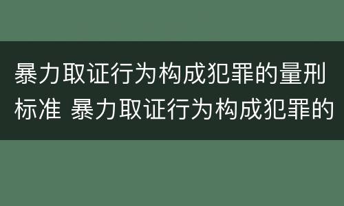 暴力取证行为构成犯罪的量刑标准 暴力取证行为构成犯罪的量刑标准是