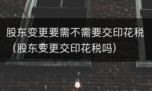 股东变更要需不需要交印花税（股东变更交印花税吗）