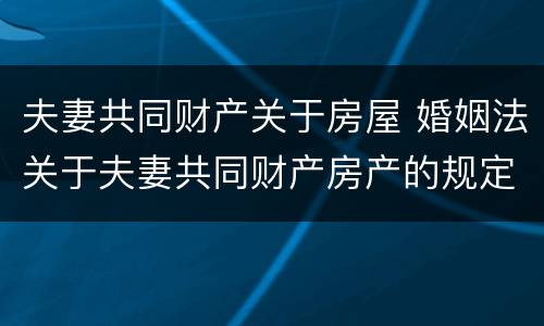 夫妻共同财产关于房屋 婚姻法关于夫妻共同财产房产的规定