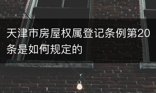 天津市房屋权属登记条例第20条是如何规定的