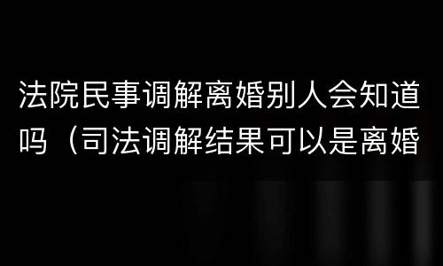 法院民事调解离婚别人会知道吗（司法调解结果可以是离婚吗）