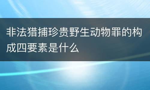 非法猎捕珍贵野生动物罪的构成四要素是什么