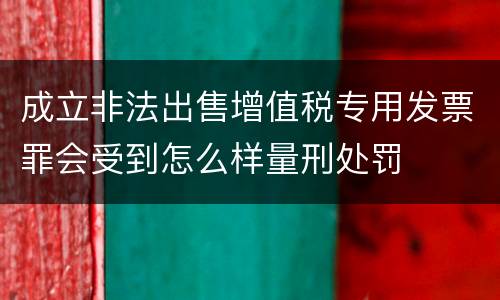 成立非法出售增值税专用发票罪会受到怎么样量刑处罚
