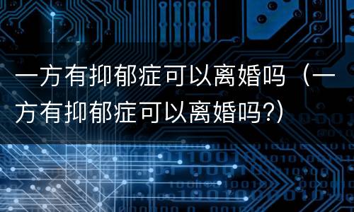 一方有抑郁症可以离婚吗（一方有抑郁症可以离婚吗?）