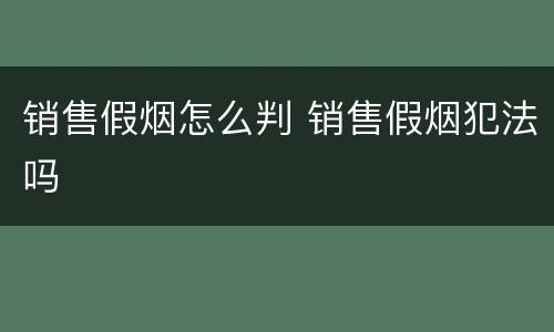 销售假烟怎么判 销售假烟犯法吗
