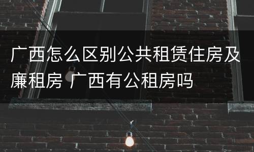 广西怎么区别公共租赁住房及廉租房 广西有公租房吗