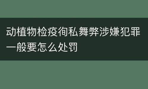 动植物检疫徇私舞弊涉嫌犯罪一般要怎么处罚