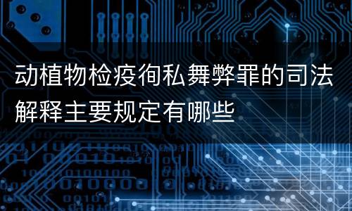 动植物检疫徇私舞弊罪的司法解释主要规定有哪些