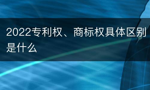2022专利权、商标权具体区别是什么