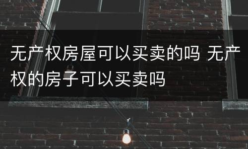 无产权房屋可以买卖的吗 无产权的房子可以买卖吗