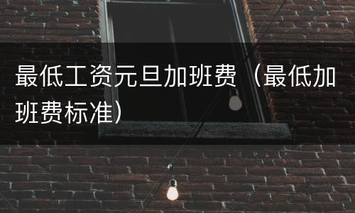 最低工资元旦加班费（最低加班费标准）