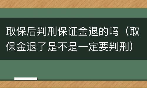 取保后判刑保证金退的吗（取保金退了是不是一定要判刑）