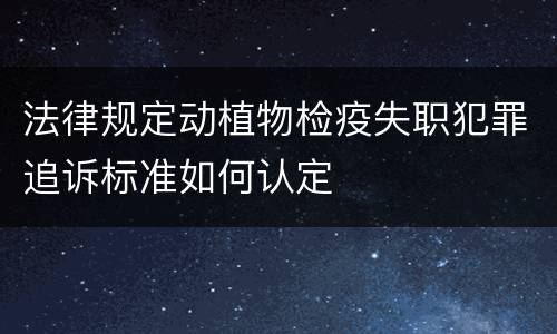 法律规定动植物检疫失职犯罪追诉标准如何认定