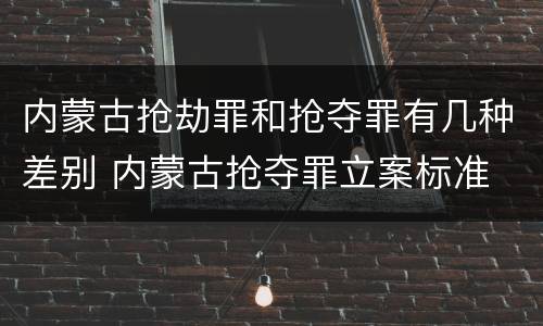 内蒙古抢劫罪和抢夺罪有几种差别 内蒙古抢夺罪立案标准
