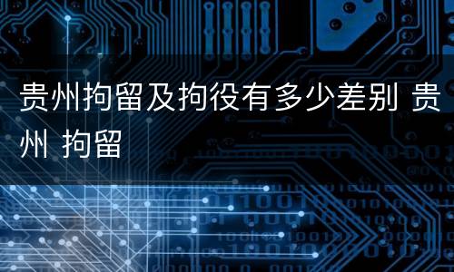 贵州拘留及拘役有多少差别 贵州 拘留