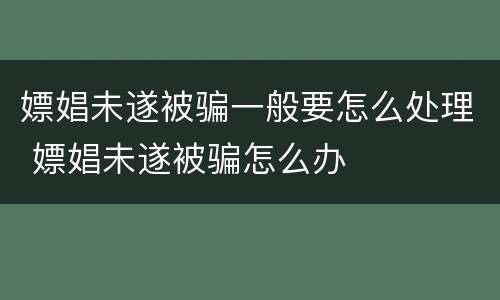 嫖娼未遂被骗一般要怎么处理 嫖娼未遂被骗怎么办