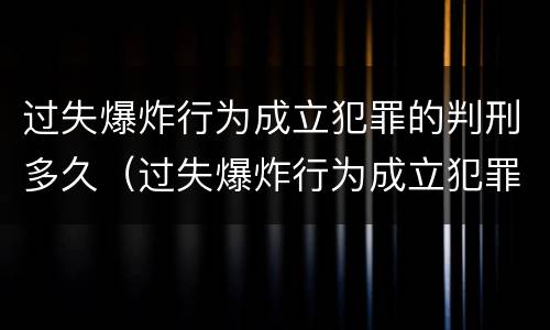 过失爆炸行为成立犯罪的判刑多久（过失爆炸行为成立犯罪的判刑多久能减刑）