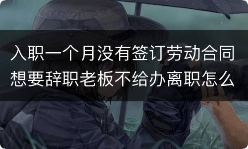 入职一个月没有签订劳动合同想要辞职老板不给办离职怎么办