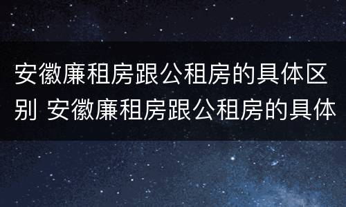 安徽廉租房跟公租房的具体区别 安徽廉租房跟公租房的具体区别在哪