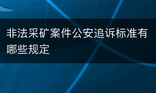 非法采矿案件公安追诉标准有哪些规定