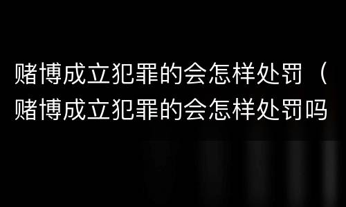 赌博成立犯罪的会怎样处罚（赌博成立犯罪的会怎样处罚吗）